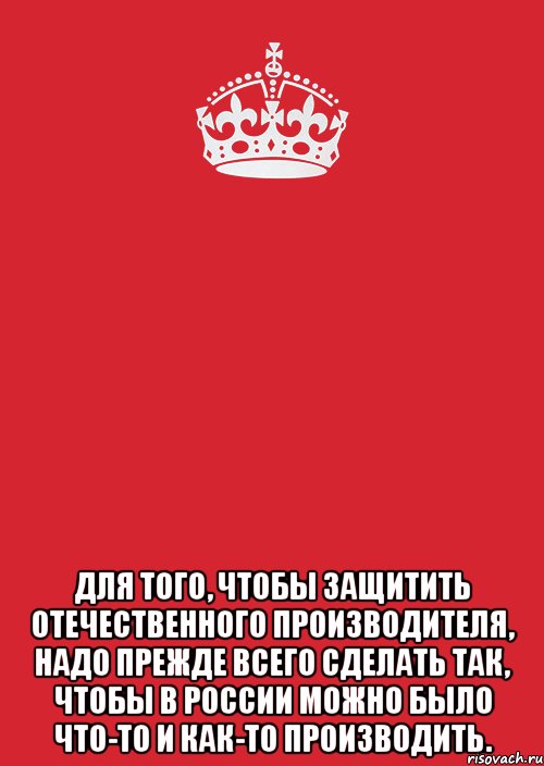  Для того, чтобы защитить отечественного производителя, надо прежде всего сделать так, чтобы в России можно было что-то и как-то производить., Комикс Keep Calm 3