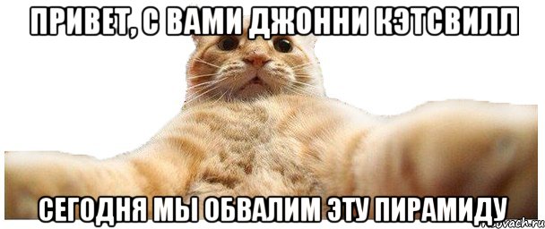 Привет, с вами Джонни Кэтсвилл Сегодня мы обвалим эту пирамиду, Мем   Кэтсвилл