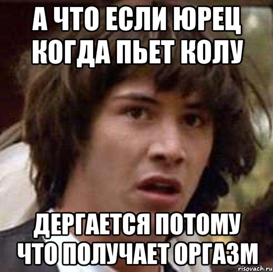 А что если Юрец когда пьет колу дергается потому что получает оргазм, Мем А что если (Киану Ривз)