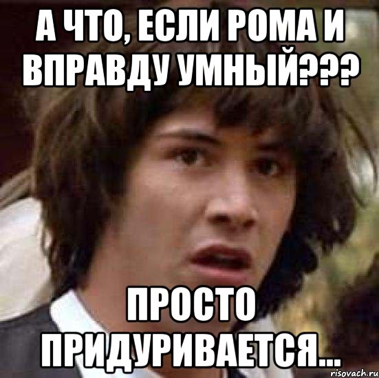 А что, если Рома и вправду умный??? Просто придуривается..., Мем А что если (Киану Ривз)