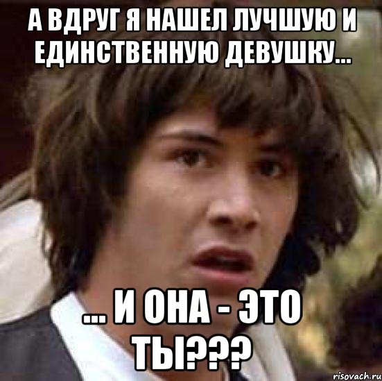 А вдруг я нашел лучшую и единственную девушку... ... и она - это ты???, Мем А что если (Киану Ривз)