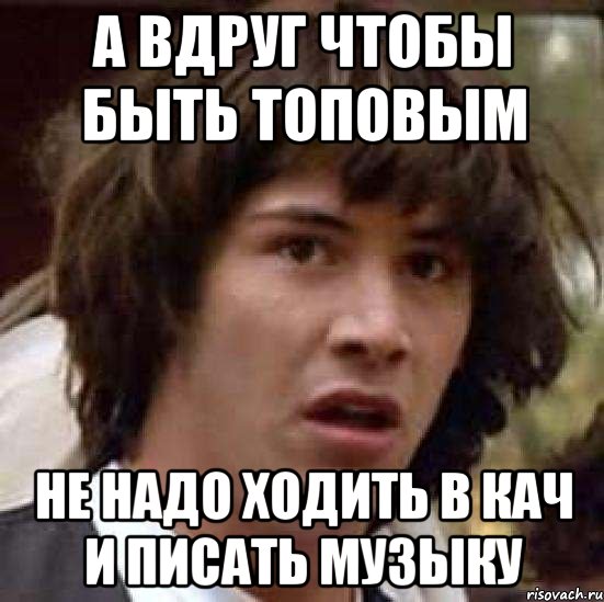 а вдруг чтобы быть топовым не надо ходить в кач и писать музыку, Мем А что если (Киану Ривз)