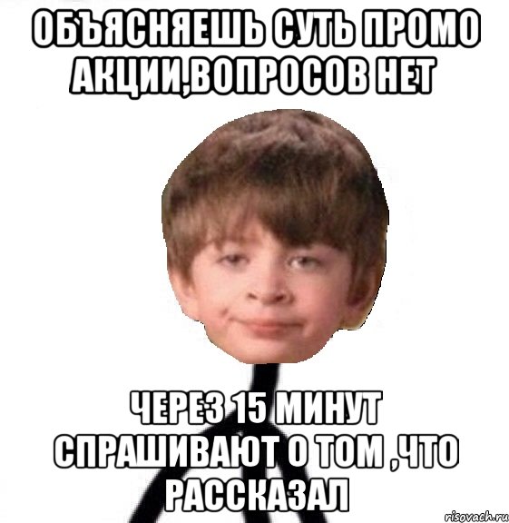 объясняешь суть промо акции,вопросов нет через 15 минут спрашивают о том ,что рассказал