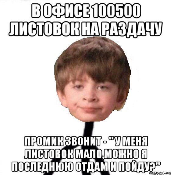 в офисе 100500 листовок на раздачу промик звонит - " у меня листовок мало,можно я последнюю отдам и пойду?", Мем Кислолицый0