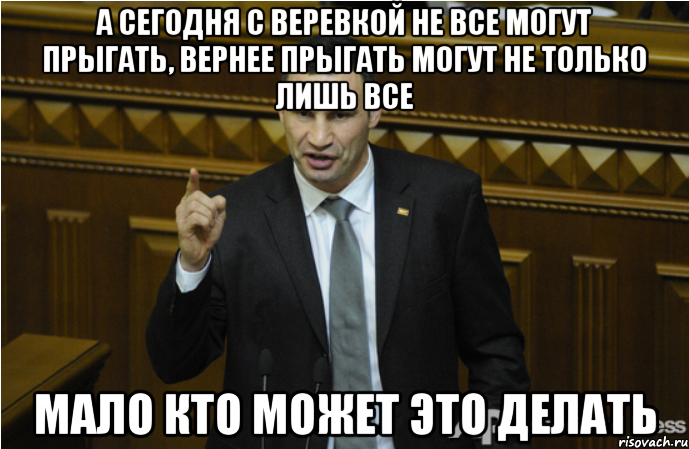 А СЕГОДНЯ С ВЕРЕВКОЙ НЕ ВСЕ МОГУТ ПРЫГАТЬ, ВЕРНЕЕ ПРЫГАТЬ МОГУТ НЕ ТОЛЬКО ЛИШЬ ВСЕ МАЛО КТО МОЖЕТ ЭТО ДЕЛАТЬ