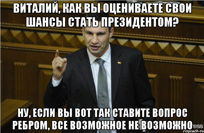Виталий, как вы оцениваете свои шансы стать президентом? Ну, если вы вот так ставите вопрос ребром, все возможное не возможно, Мем кличко философ