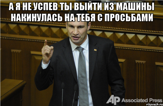 а я не успев ты выйти из машины накинулась на тебя с просьбами 