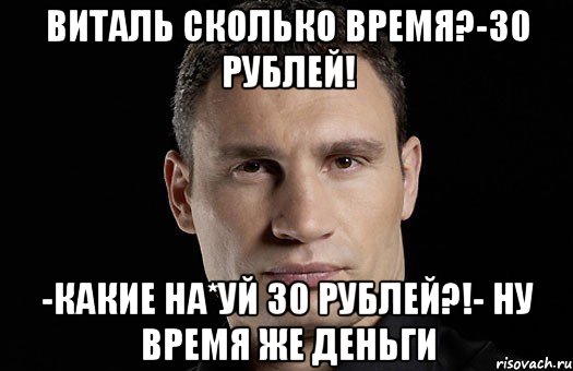 Виталь сколько время?-30 рублей! -Какие на*уй 30 рублей?!- ну время же деньги, Мем Кличко