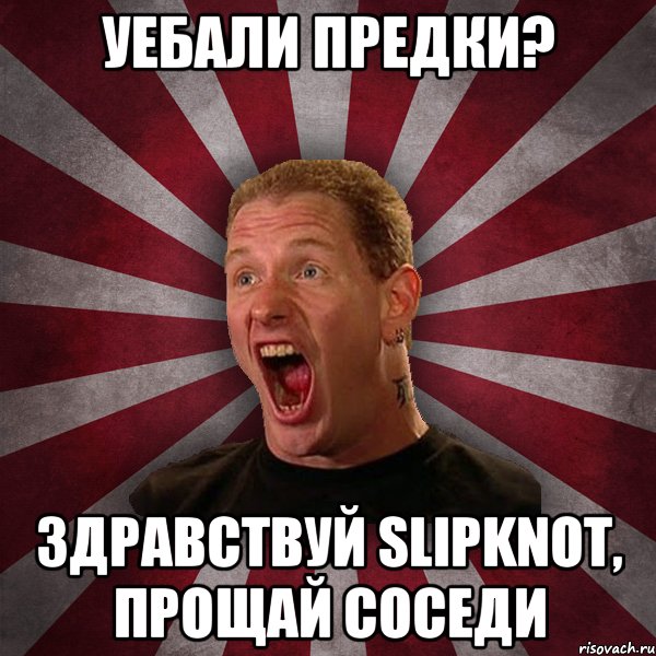 Уебали предки? Здравствуй Slipknot, прощай соседи