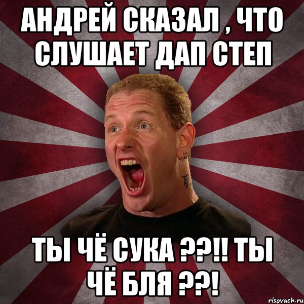 Андрей сказал , что слушает дап степ ТЫ ЧЁ СУКА ??!! ТЫ ЧЁ БЛЯ ??!