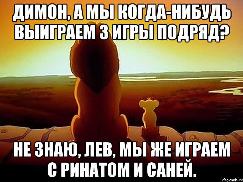 Димон, а мы когда-нибудь выиграем 3 игры подряд? Не знаю, Лев, мы же играем с Ринатом и Саней.