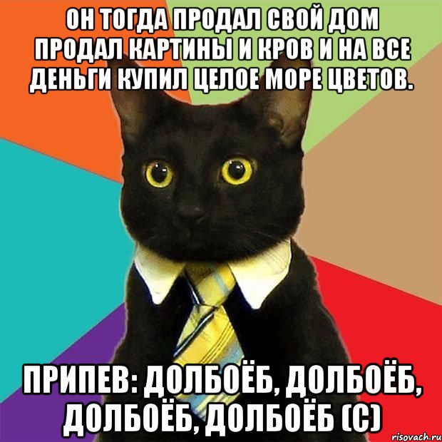 Он тогда продал свой дом Продал картины и кров И на все деньги купил Целое море цветов. ПРИПЕВ: Долбоёб, долбоёб, долбоёб, ДОЛБОЁБ (с), Мем  Кошечка