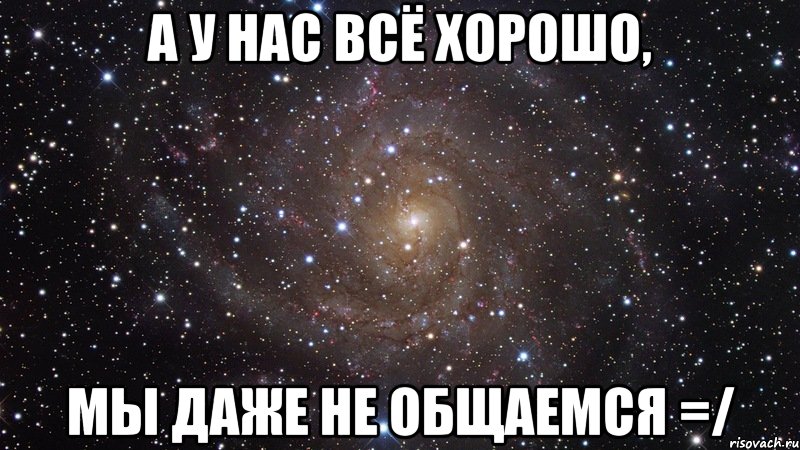 А у нас всё хорошо, мы даже не общаемся =/, Мем  Космос (офигенно)