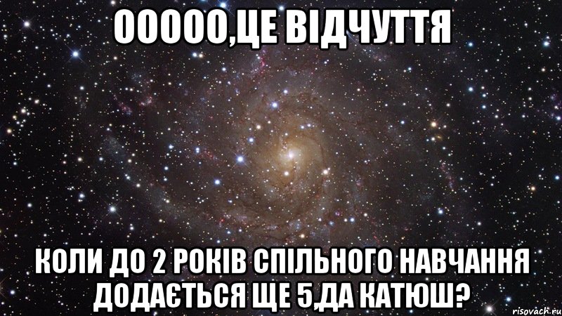 Ооооо,це відчуття коли до 2 років спільного навчання додається ще 5,да Катюш?, Мем  Космос (офигенно)