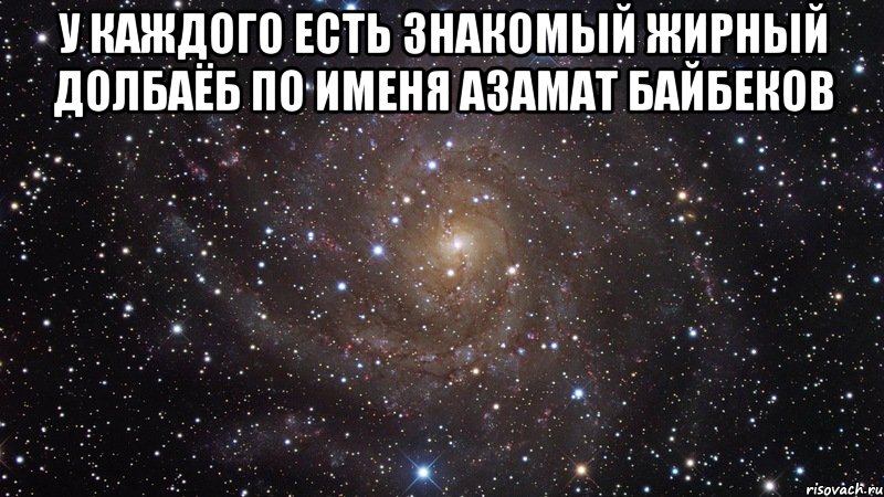 У каждого есть знакомый жирный долбаёб по именя Азамат байбеков , Мем  Космос (офигенно)