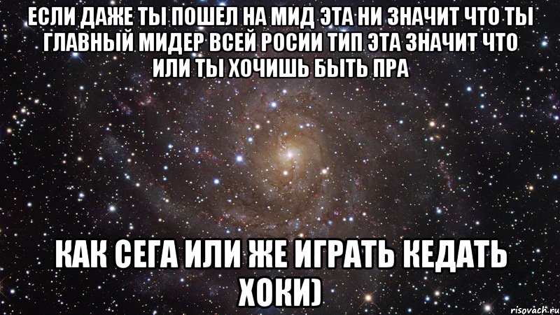 Если даже ты пошел на мид эта ни значит что ты главный мидер всей росии тип эта значит что или ты хочишь быть пра как сега или же играть кедать хоки), Мем  Космос (офигенно)