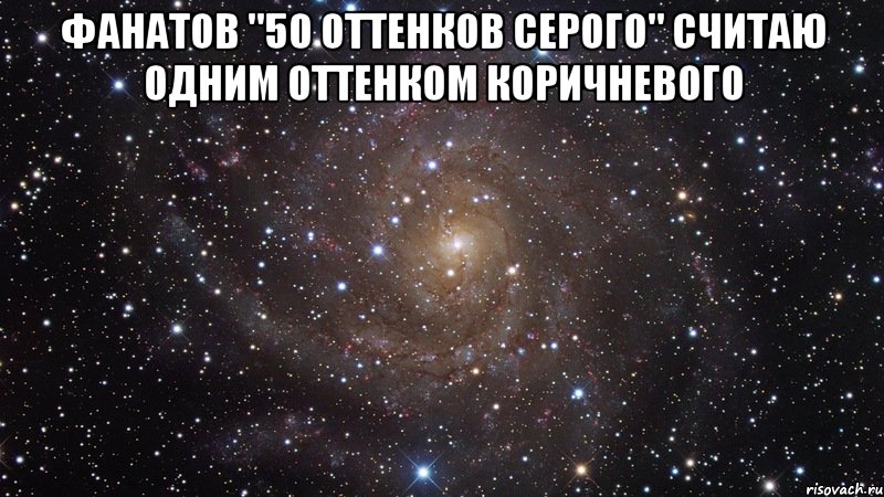 Фанатов "50 оттенков серого" считаю одним оттенком коричневого , Мем  Космос (офигенно)