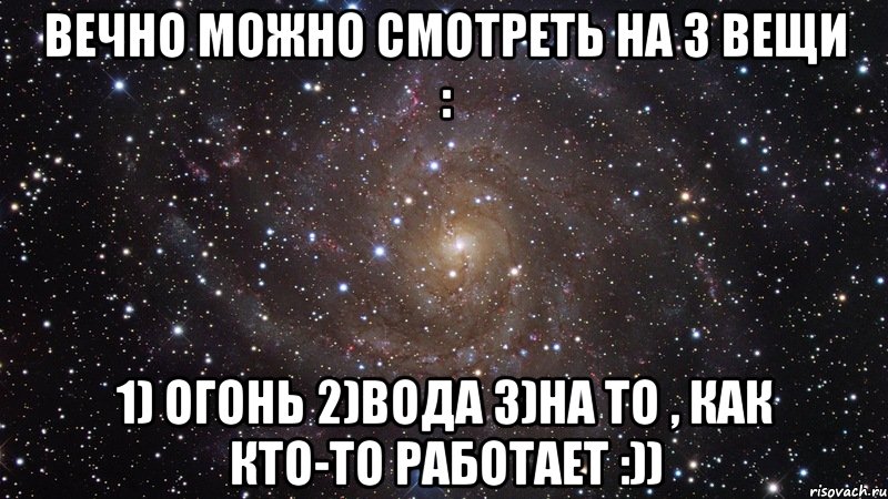 вечно можно смотреть на 3 вещи : 1) огонь 2)вода 3)на то , как кто-то работает :)), Мем  Космос (офигенно)