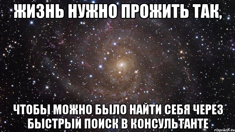 ЖИЗНЬ НУЖНО ПРОЖИТЬ ТАК, ЧТОБЫ МОЖНО БЫЛО НАЙТИ СЕБЯ ЧЕРЕЗ БЫСТРЫЙ ПОИСК В КОНСУЛЬТАНТЕ, Мем  Космос (офигенно)