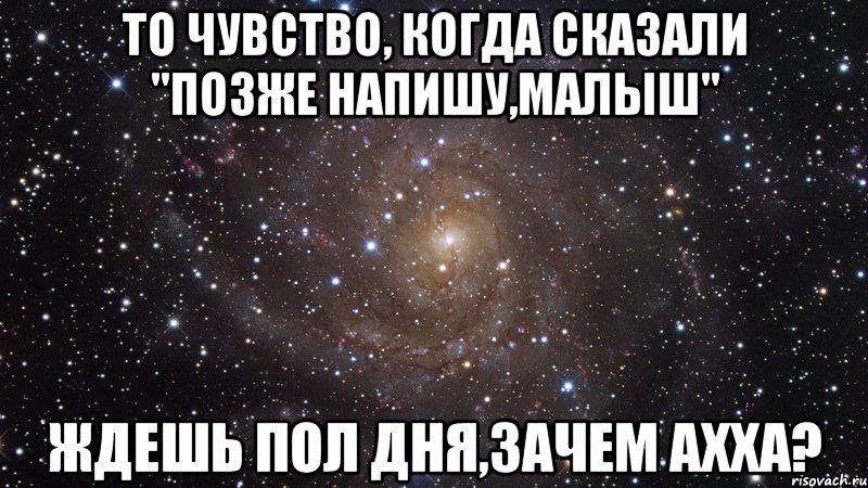 то чувство, когда сказали "позже напишу,малыш" ждешь пол дня,зачем ахха?, Мем  Космос (офигенно)