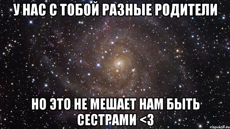 У нас с тобой разные родители Но это не мешает нам быть сестрами <3, Мем  Космос (офигенно)