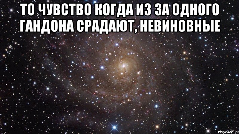 То чувство когда из за одного гандона срадают, невиновные , Мем  Космос (офигенно)