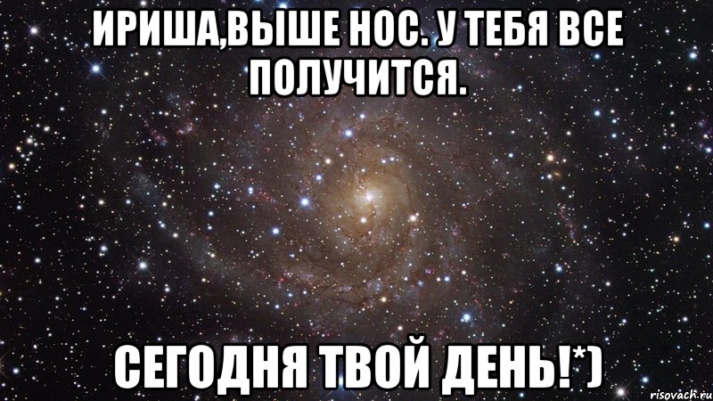 Ириша,выше нос. У тебя все получится. Сегодня твой день!*), Мем  Космос (офигенно)