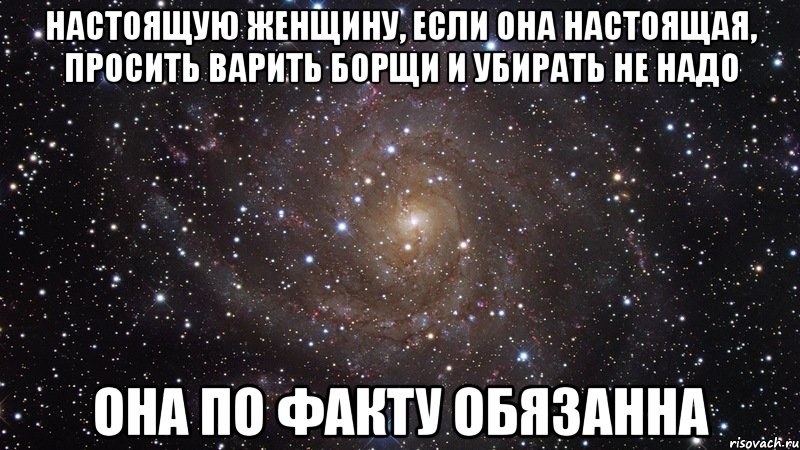 Настоящую женщину, если она настоящая, просить варить борщи и убирать не надо Она по факту обязанна, Мем  Космос (офигенно)