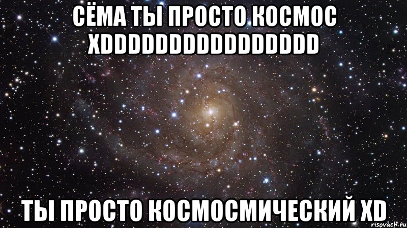 СЁМА ТЫ ПРОСТО КОСМОС XDDDDDDDDDDDDDDDD ТЫ ПРОСТО КОСМОСМИЧЕСКИЙ XD, Мем  Космос (офигенно)