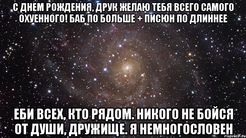 с днем рождения, друк желаю тебя всего самого охуенного! баб по больше + писюн по длиннее еби всех, кто рядом. никого не бойся от души, дружище. я немногословен, Мем  Космос (офигенно)