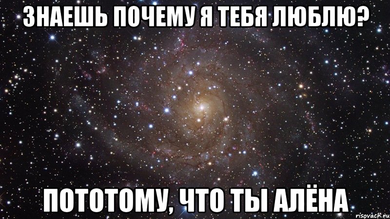 Знаешь почему я тебя люблю? Пототому, что ты Алёна, Мем  Космос (офигенно)