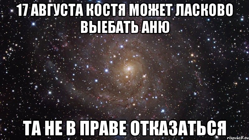 17 августа Костя может ласково выебать Аню Та не в праве отказаться, Мем  Космос (офигенно)