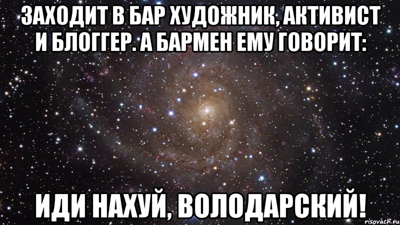 Заходит в бар художник, активист и блоггер. А бармен ему говорит: Иди нахуй, Володарский!, Мем  Космос (офигенно)