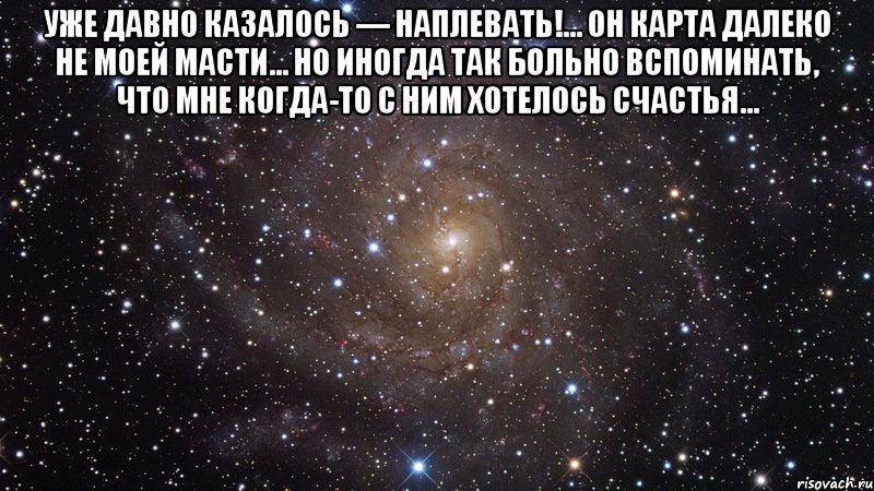 Уже давно казалось — наплевать!... Он карта далеко не моей масти... Но иногда так больно вспоминать, что мне когда-то с ним хотелось счастья... , Мем  Космос (офигенно)