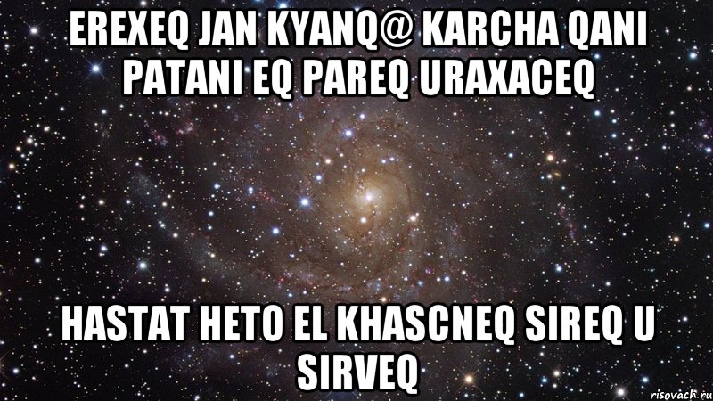 EREXEQ JAN KYANQ@ KARCHA QANI PATANI EQ PAREQ URAXACEQ HASTAT HETO EL KHASCNEQ SIREQ U SIRVEQ, Мем  Космос (офигенно)