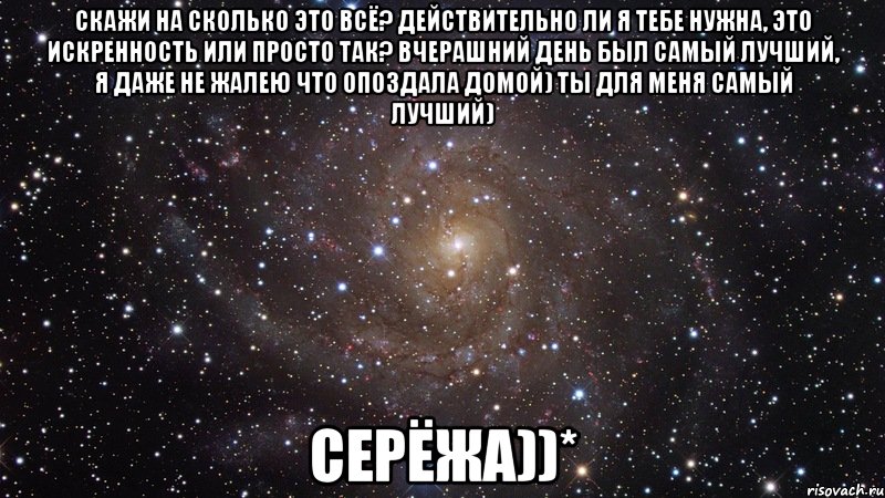 Скажи на сколько это всё? действительно ли я тебе нужна, это искренность или просто так? вчерашний день был самый лучший, я даже не жалею что опоздала домой) ты для меня самый лучший) Серёжа))*, Мем  Космос (офигенно)