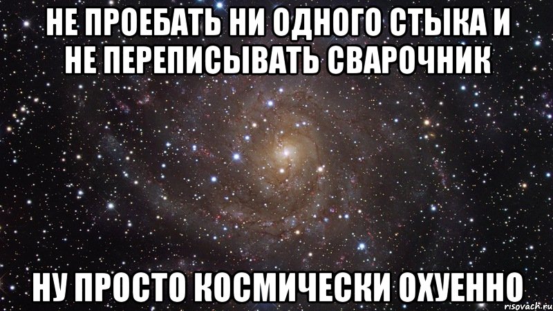 НЕ ПРОЕБАТЬ НИ ОДНОГО СТЫКА И НЕ ПЕРЕПИСЫВАТЬ СВАРОЧНИК НУ ПРОСТО КОСМИЧЕСКИ ОХУЕННО, Мем  Космос (офигенно)