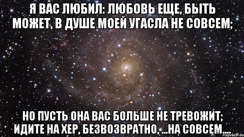 Я вас любил: любовь еще, быть может, В душе моей угасла не совсем; Но пусть она вас больше не тревожит; Идите на хер, безвозвратно, ...на совсем...., Мем  Космос (офигенно)