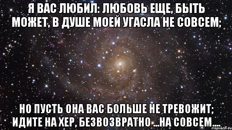 Я вас любил: любовь еще, быть может, В душе моей угасла не совсем; Но пусть она вас больше не тревожит; Идите на хер, безвозвратно ...на совсем...., Мем  Космос (офигенно)