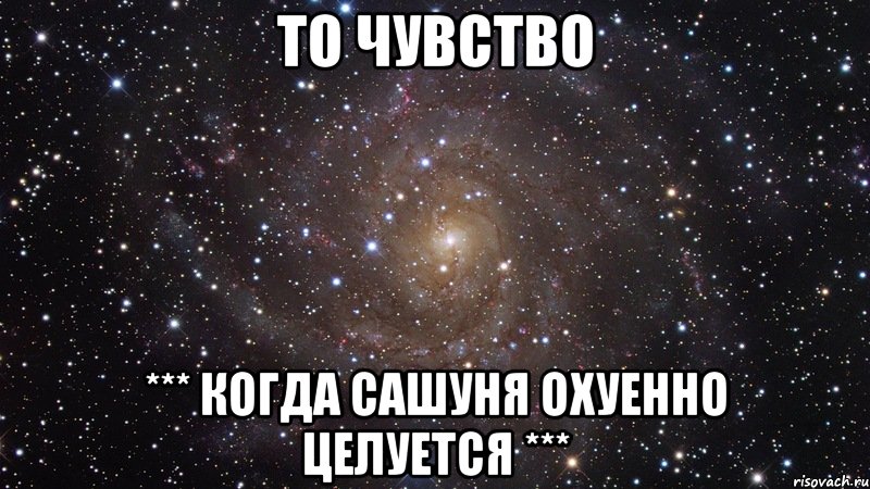 То чувство *** Когда Сашуня охуенно целуется ***, Мем  Космос (офигенно)