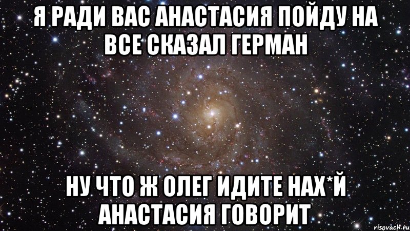 я ради вас анастасия пойду на все сказал Герман ну что ж олег идите нах*й анастасия говорит, Мем  Космос (офигенно)