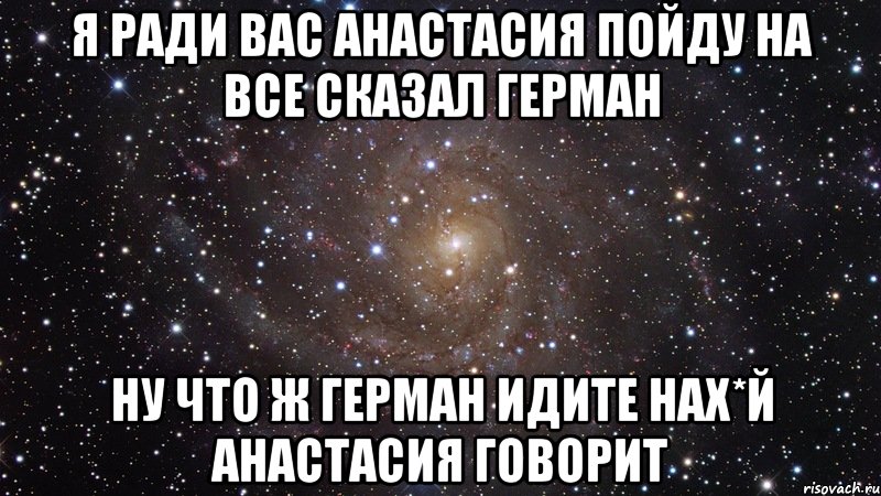 я ради вас анастасия пойду на все сказал Герман ну что ж Герман идите нах*й анастасия говорит, Мем  Космос (офигенно)