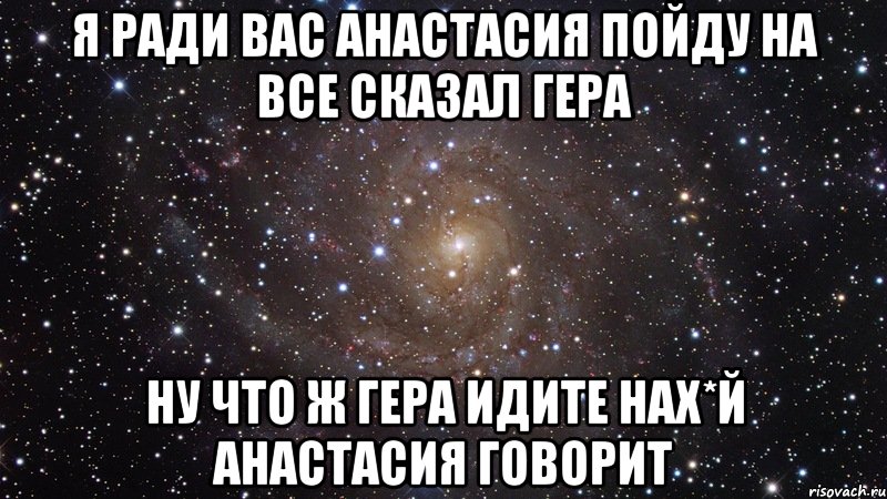 я ради вас анастасия пойду на все сказал Гера ну что ж Гера идите нах*й анастасия говорит, Мем  Космос (офигенно)