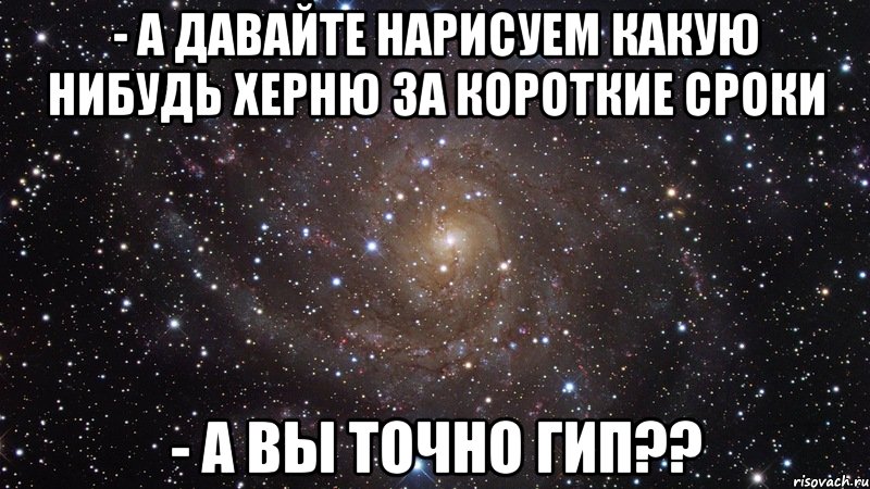 - А давайте нарисуем какую нибудь херню за короткие сроки - А вы точно ГИП??, Мем  Космос (офигенно)