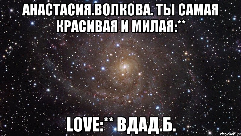 Анастасия.Волкова. ты самая красивая и милая:** love:** Вдад.Б., Мем  Космос (офигенно)