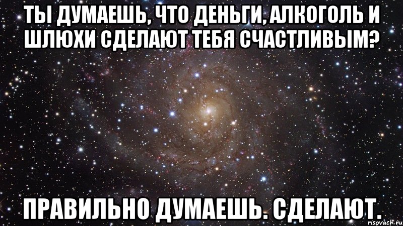 Ты думаешь, что деньги, алкоголь и шлюхи сделают тебя счастливым? Правильно думаешь. Сделают., Мем  Космос (офигенно)