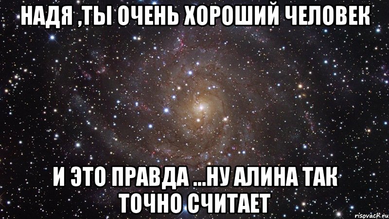 Надя ,ты очень хороший человек и это правда ...Ну Алина так точно считает, Мем  Космос (офигенно)