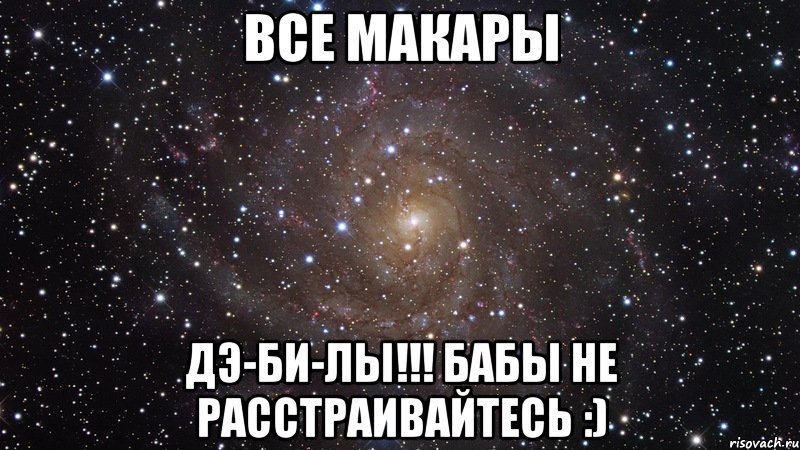 Все Макары ДЭ-БИ-Лы!!! Бабы не расстраивайтесь :), Мем  Космос (офигенно)