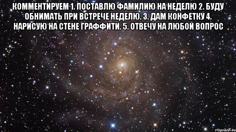 Комментируем 1. Поставлю фамилию на неделю 2. Буду обнимать при встрече неделю. 3. Дам конфетку 4. Нарисую на стене граффити. 5. Отвечу на любой вопрос , Мем  Космос (офигенно)