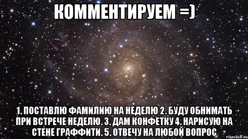 Комментируем =) 1. Поставлю фамилию на неделю 2. Буду обнимать при встрече неделю. 3. Дам конфетку 4. Нарисую на стене граффити. 5. Отвечу на любой вопрос, Мем  Космос (офигенно)